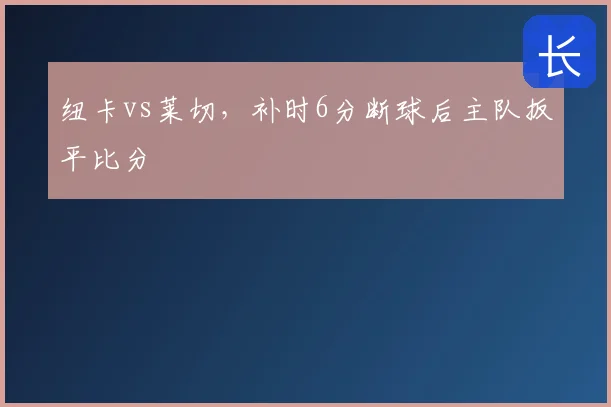 纽卡vs莱切，补时6分断球后主队扳平比分
