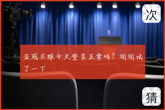 亚冠买球今天登录正常吗？刚刚试了一下